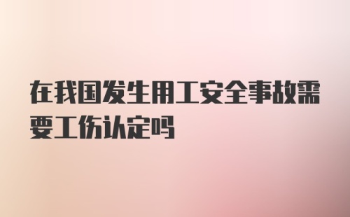 在我国发生用工安全事故需要工伤认定吗