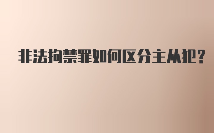 非法拘禁罪如何区分主从犯？