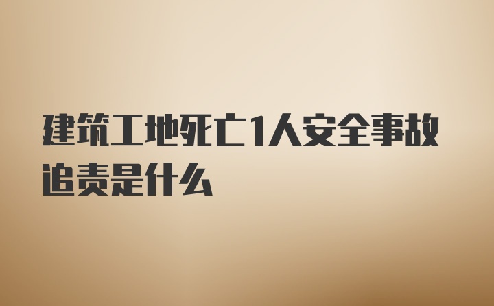 建筑工地死亡1人安全事故追责是什么