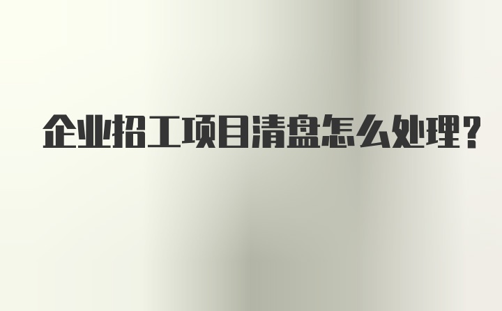 企业招工项目清盘怎么处理？