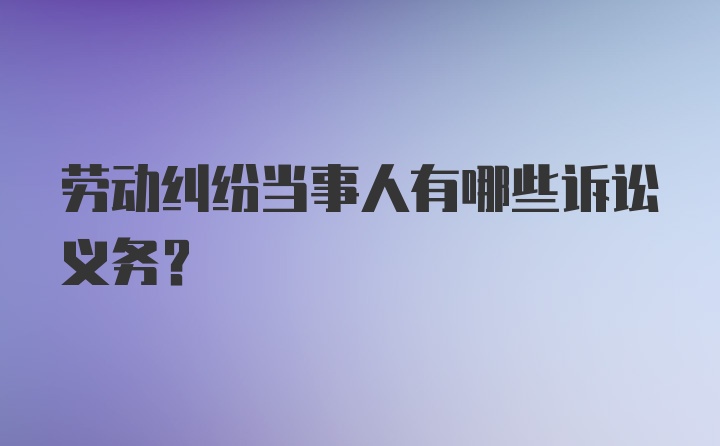 劳动纠纷当事人有哪些诉讼义务?