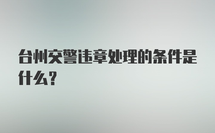 台州交警违章处理的条件是什么？
