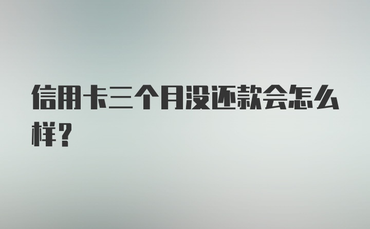 信用卡三个月没还款会怎么样？