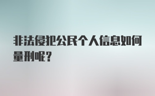 非法侵犯公民个人信息如何量刑呢？