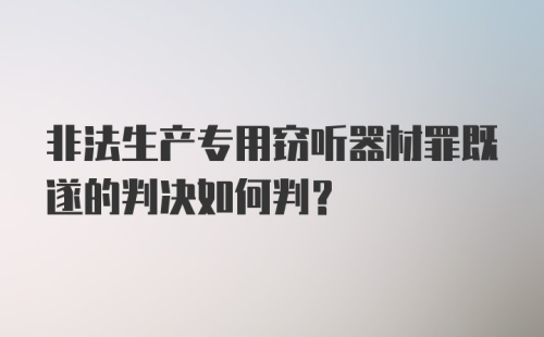 非法生产专用窃听器材罪既遂的判决如何判？