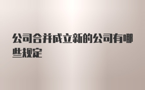 公司合并成立新的公司有哪些规定