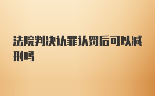 法院判决认罪认罚后可以减刑吗