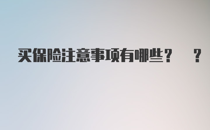 买保险注意事项有哪些? ?