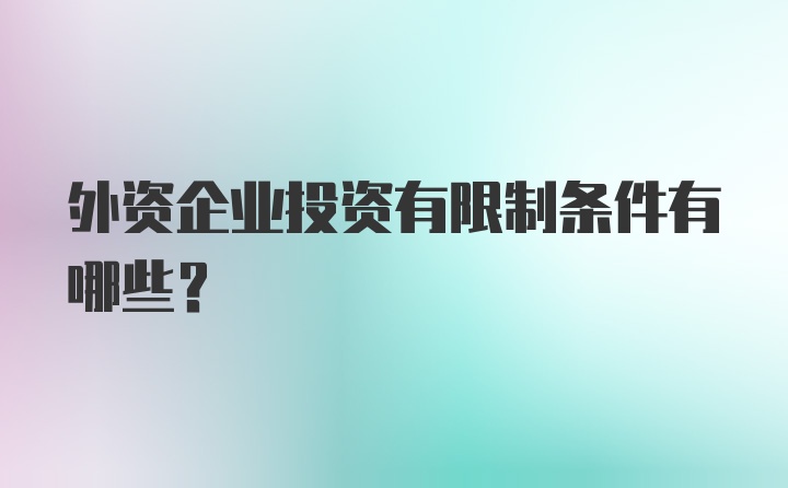 外资企业投资有限制条件有哪些？