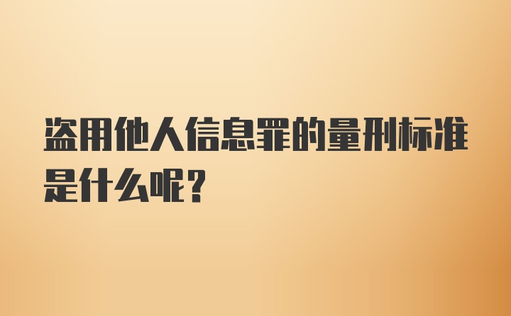 盗用他人信息罪的量刑标准是什么呢？