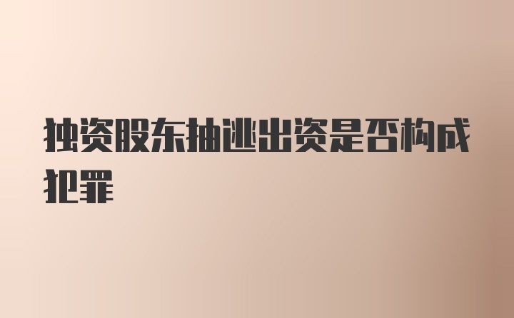 独资股东抽逃出资是否构成犯罪