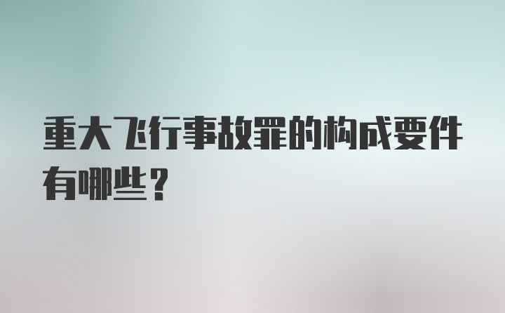 重大飞行事故罪的构成要件有哪些？