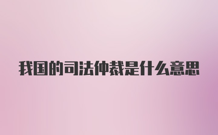 我国的司法仲裁是什么意思