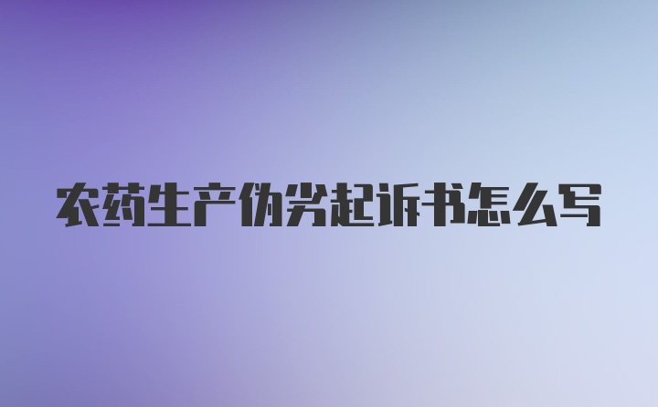 农药生产伪劣起诉书怎么写