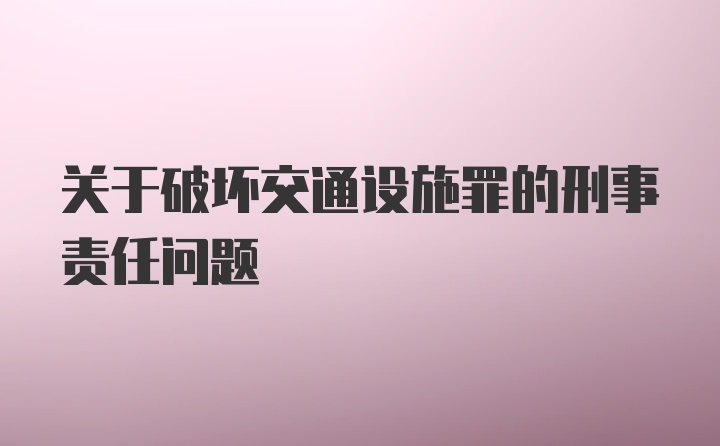 关于破坏交通设施罪的刑事责任问题