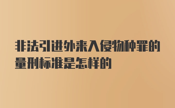 非法引进外来入侵物种罪的量刑标准是怎样的