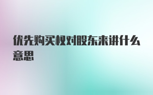 优先购买权对股东来讲什么意思