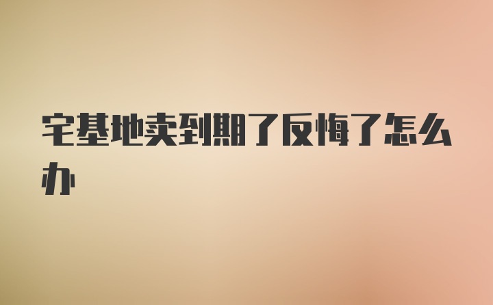 宅基地卖到期了反悔了怎么办