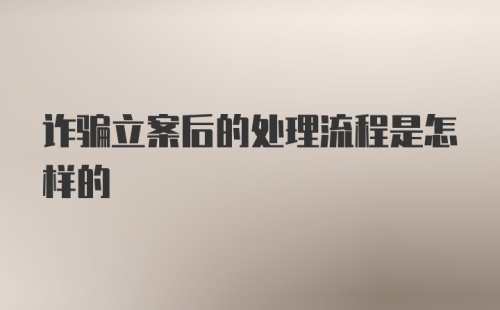 诈骗立案后的处理流程是怎样的