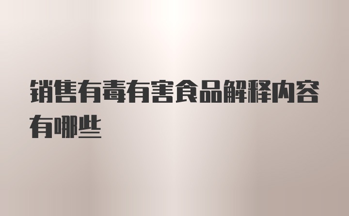 销售有毒有害食品解释内容有哪些