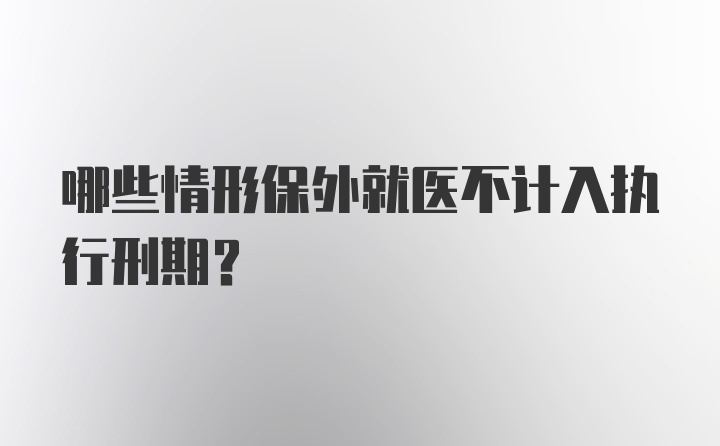 哪些情形保外就医不计入执行刑期？