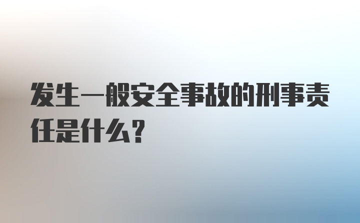 发生一般安全事故的刑事责任是什么？