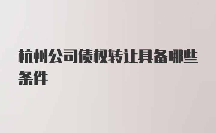 杭州公司债权转让具备哪些条件