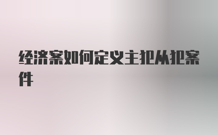 经济案如何定义主犯从犯案件