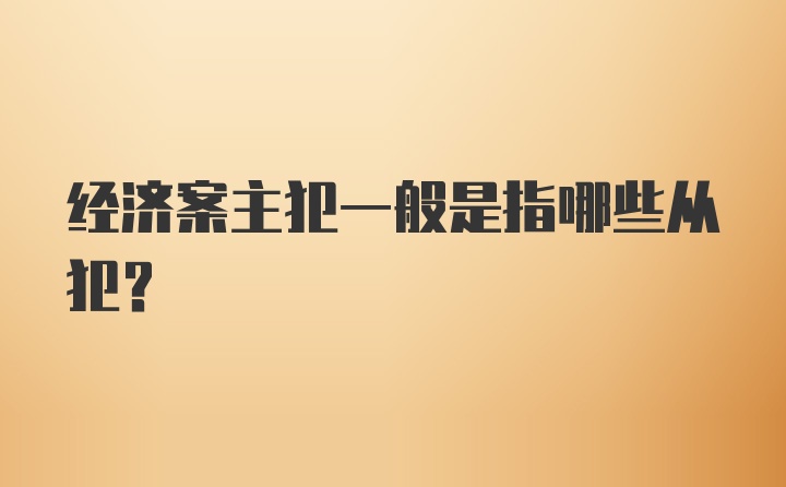 经济案主犯一般是指哪些从犯？