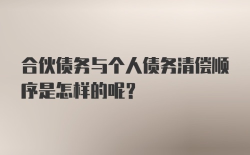 合伙债务与个人债务清偿顺序是怎样的呢？