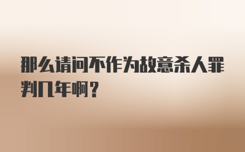 那么请问不作为故意杀人罪判几年啊？