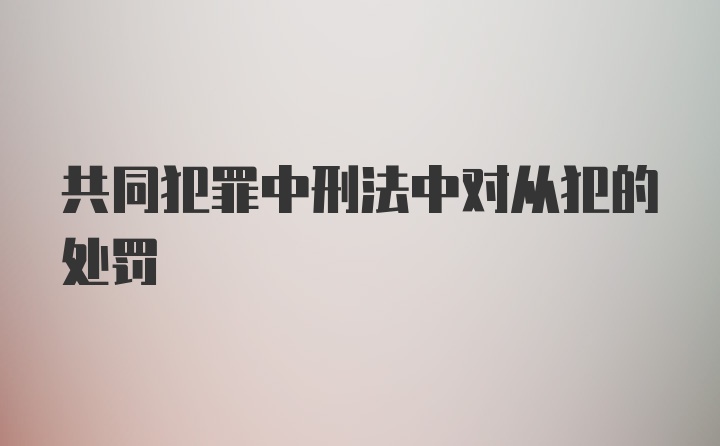 共同犯罪中刑法中对从犯的处罚