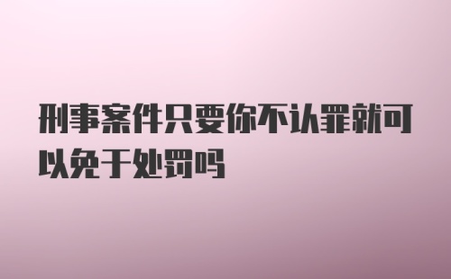 刑事案件只要你不认罪就可以免于处罚吗