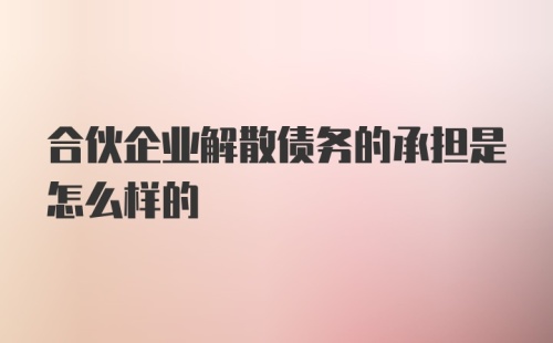 合伙企业解散债务的承担是怎么样的