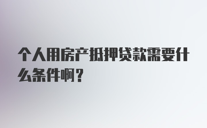 个人用房产抵押贷款需要什么条件啊？