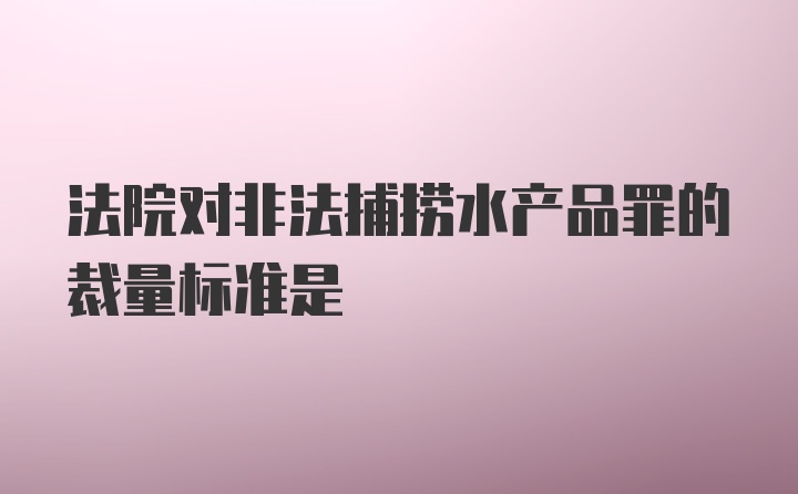 法院对非法捕捞水产品罪的裁量标准是