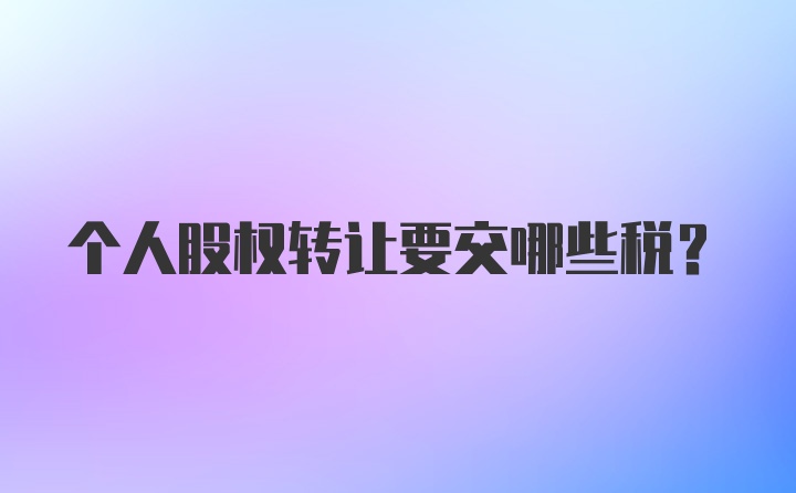 个人股权转让要交哪些税？