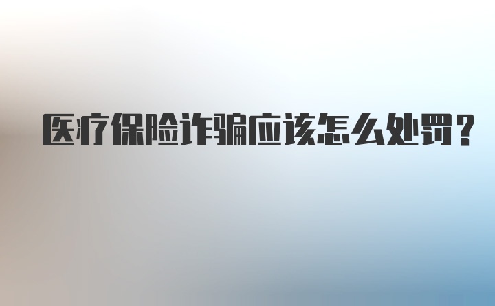 医疗保险诈骗应该怎么处罚？