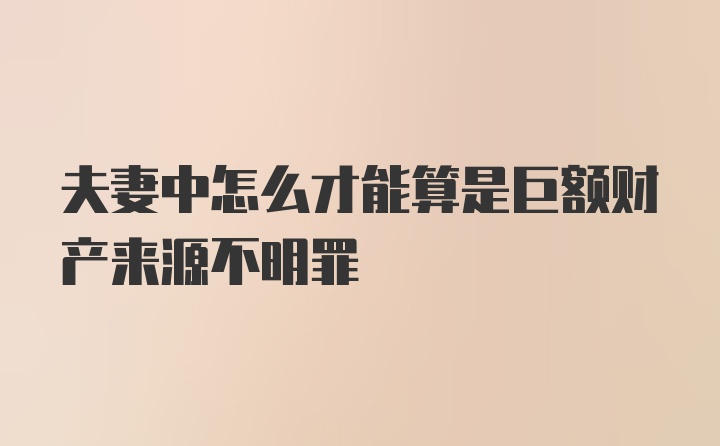 夫妻中怎么才能算是巨额财产来源不明罪