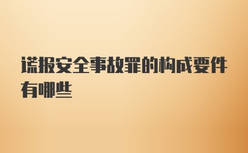 谎报安全事故罪的构成要件有哪些