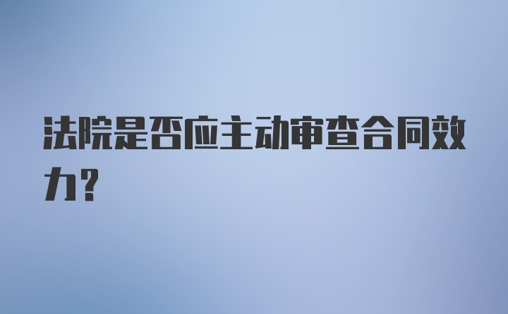 法院是否应主动审查合同效力？