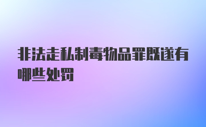 非法走私制毒物品罪既遂有哪些处罚