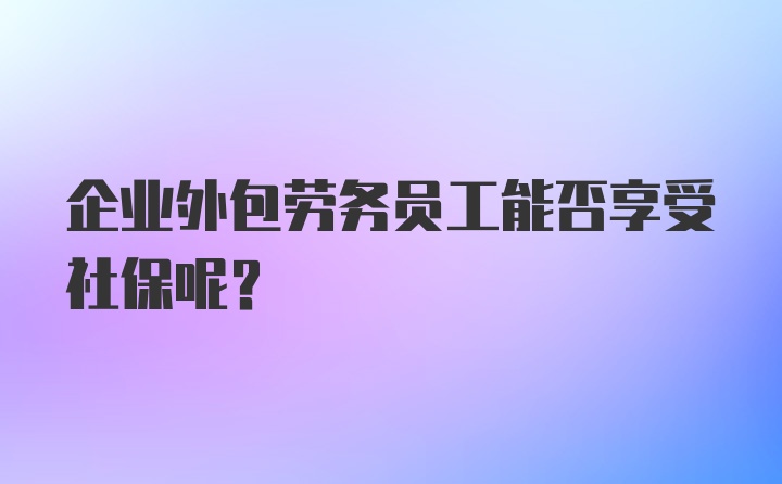 企业外包劳务员工能否享受社保呢？