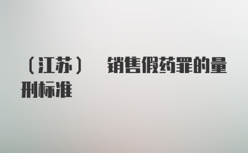 (江苏) 销售假药罪的量刑标准