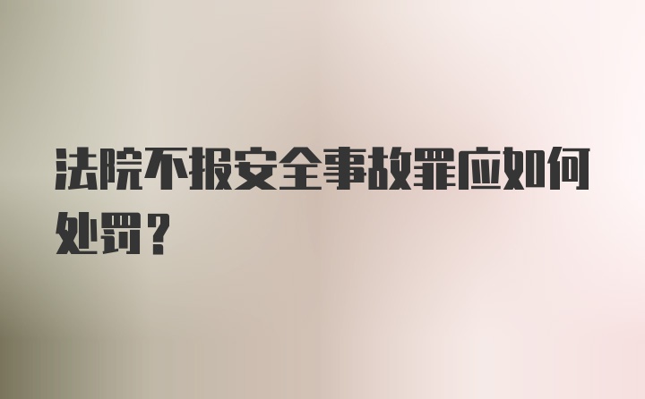 法院不报安全事故罪应如何处罚？