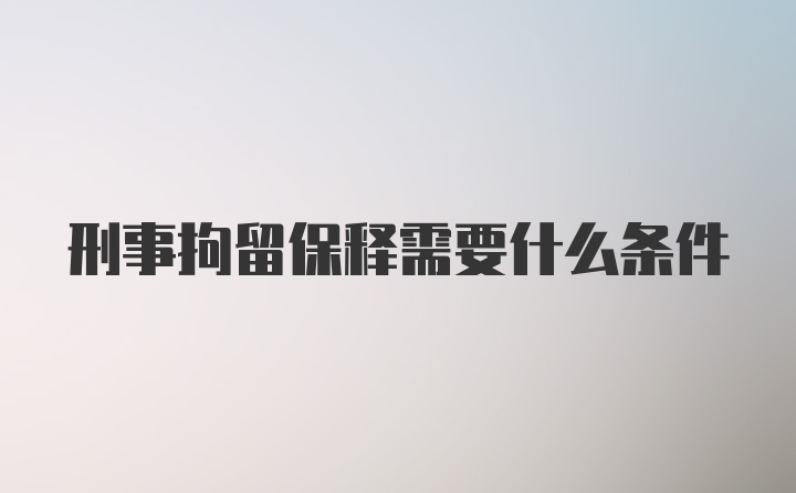 刑事拘留保释需要什么条件