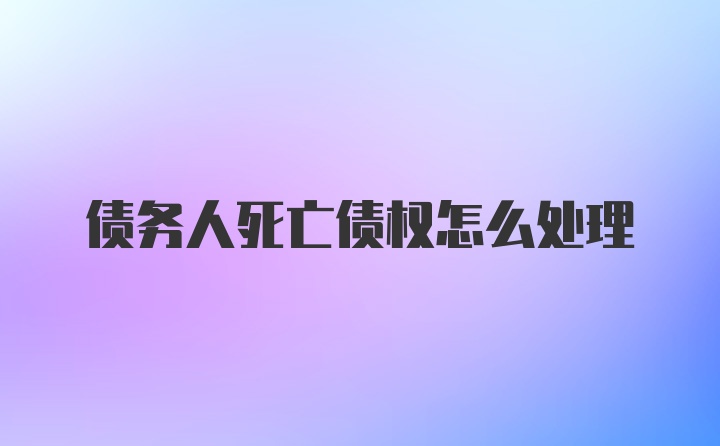 债务人死亡债权怎么处理