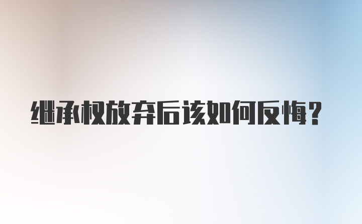 继承权放弃后该如何反悔？