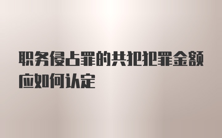 职务侵占罪的共犯犯罪金额应如何认定