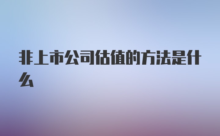 非上市公司估值的方法是什么